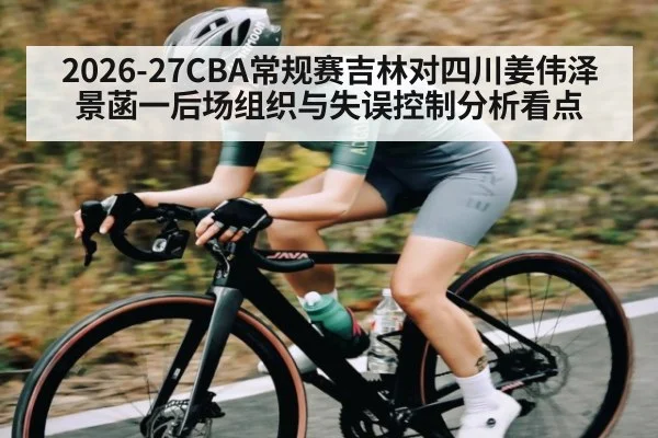 2026-27CBA常规赛吉林对四川姜伟泽景菡一后场组织与失误控制分析看点