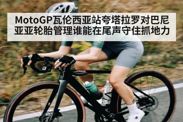MotoGP瓦伦西亚站夸塔拉罗对巴尼亚亚轮胎管理谁能在尾声守住抓地力